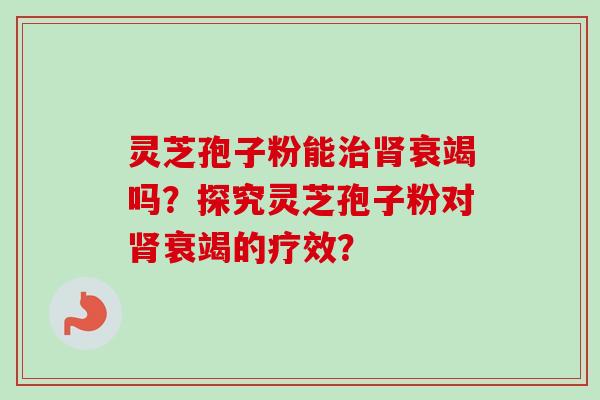 灵芝孢子粉能治肾衰竭吗？探究灵芝孢子粉对肾衰竭的疗效？