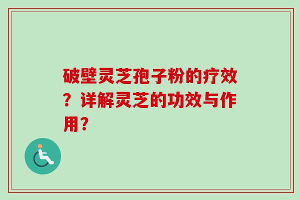 破壁灵芝孢子粉的疗效？详解灵芝的功效与作用？
