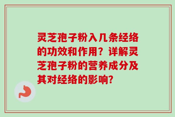 灵芝孢子粉入几条经络的功效和作用？详解灵芝孢子粉的营养成分及其对经络的影响？