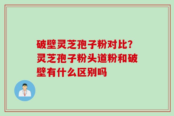 破壁灵芝孢子粉对比？灵芝孢子粉头道粉和破壁有什么区别吗