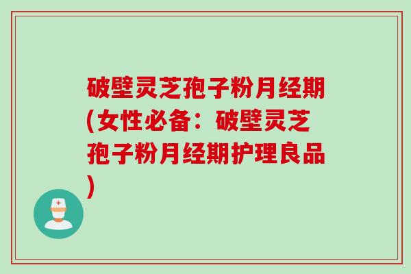 破壁灵芝孢子粉月经期(女性必备：破壁灵芝孢子粉月经期护理良品)