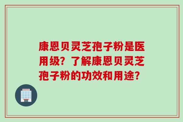 康恩贝灵芝孢子粉是医用级？了解康恩贝灵芝孢子粉的功效和用途？