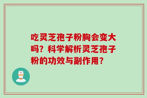 吃灵芝孢子粉胸会变大吗？科学解析灵芝孢子粉的功效与副作用？
