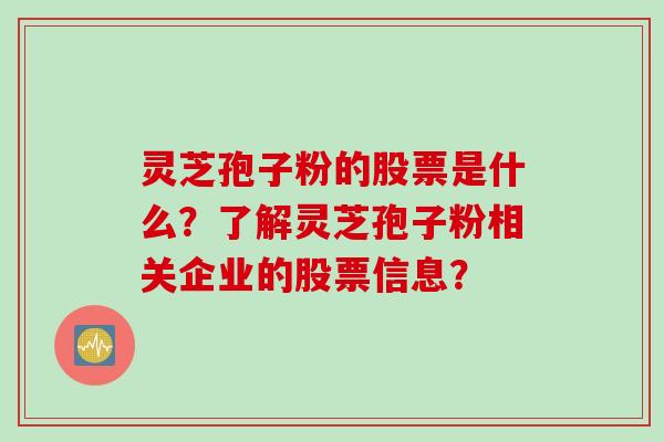 灵芝孢子粉的股票是什么？了解灵芝孢子粉相关企业的股票信息？