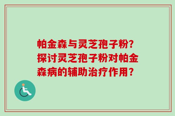 帕金森与灵芝孢子粉？探讨灵芝孢子粉对帕金森病的辅助治疗作用？