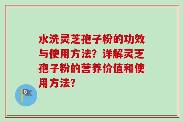 水洗灵芝孢子粉的功效与使用方法？详解灵芝孢子粉的营养价值和使用方法？