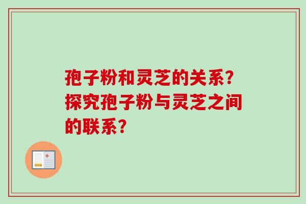 孢子粉和灵芝的关系？探究孢子粉与灵芝之间的联系？