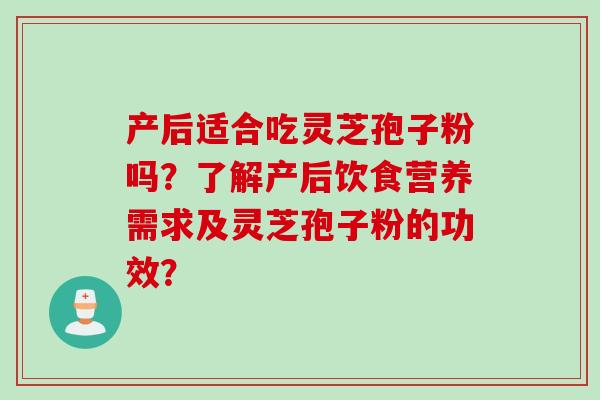 产后适合吃灵芝孢子粉吗?了解产后饮食营养需求及灵芝孢子粉的功效? 产后适合吃灵芝孢子粉吗?了解产后饮食营养需求及灵芝孢子粉的功效?
