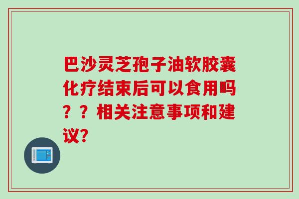 巴沙灵芝孢子油软胶囊化疗结束后可以食用吗？？相关注意事项和建议？