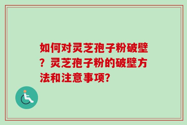 如何对灵芝孢子粉破壁？灵芝孢子粉的破壁方法和注意事项？