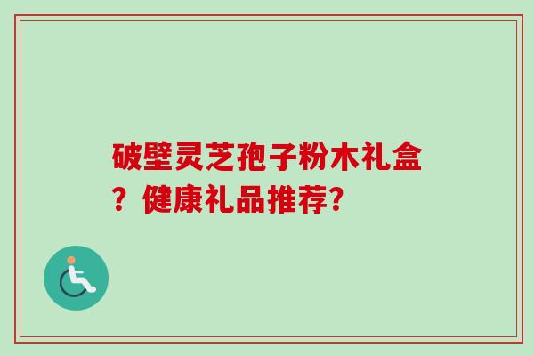 破壁灵芝孢子粉木礼盒？健康礼品推荐？