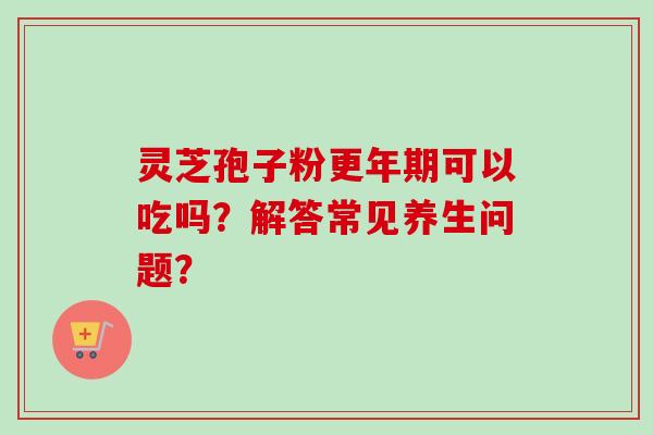 灵芝孢子粉可以吃吗？解答常见养生问题？