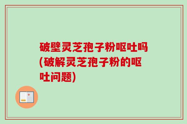 破壁灵芝孢子粉呕吐吗(破解灵芝孢子粉的呕吐问题)