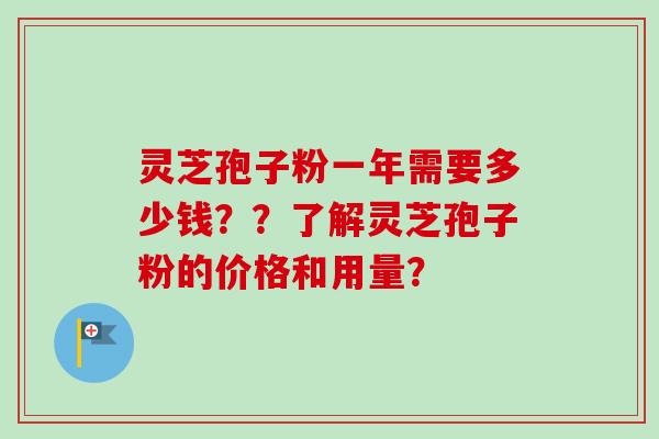 灵芝孢子粉一年需要多少钱？？了解灵芝孢子粉的价格和用量？