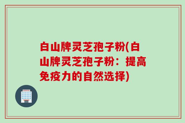 白山牌灵芝孢子粉(白山牌灵芝孢子粉：提高免疫力的自然选择)