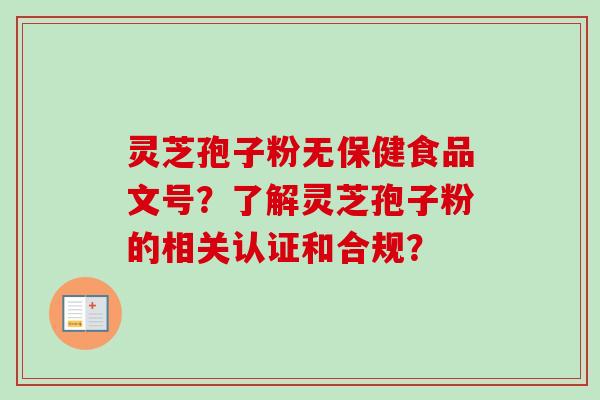 灵芝孢子粉无保健食品文号？了解灵芝孢子粉的相关认证和合规？