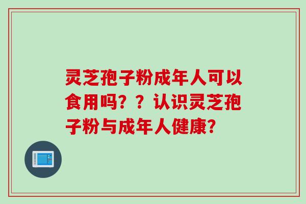 灵芝孢子粉成年人可以食用吗？？认识灵芝孢子粉与成年人健康？
