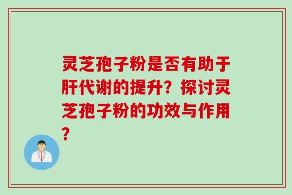 灵芝孢子粉是否有助于肝代谢的提升？探讨灵芝孢子粉的功效与作用？
