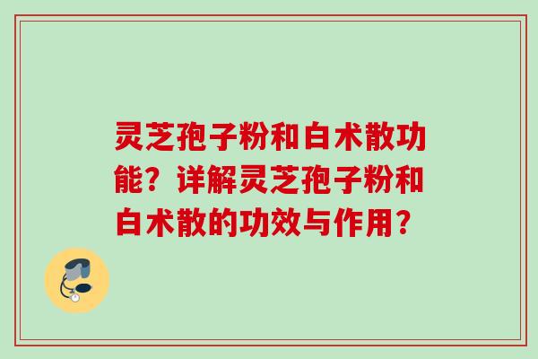 灵芝孢子粉和白术散功能？详解灵芝孢子粉和白术散的功效与作用？
