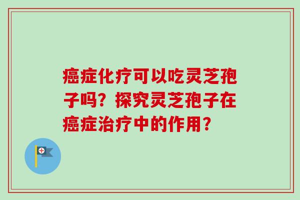 癌症化疗可以吃灵芝孢子吗？探究灵芝孢子在癌症治疗中的作用？