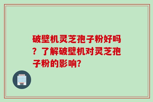 破壁机灵芝孢子粉好吗?了解破壁机对灵芝孢子粉的影响? 破壁机灵芝孢子粉好吗?了解破壁机对灵芝孢子粉的影响?