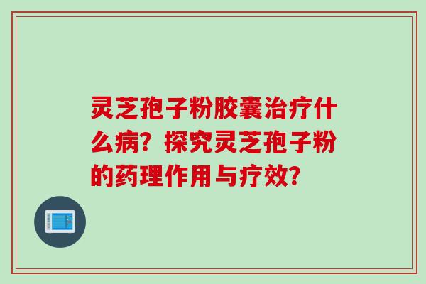 灵芝孢子粉胶囊治疗什么病？探究灵芝孢子粉的药理作用与疗效？
