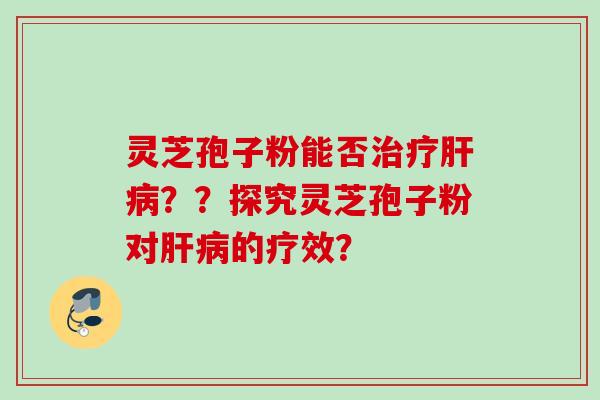 灵芝孢子粉能否治疗肝病？？探究灵芝孢子粉对肝病的疗效？