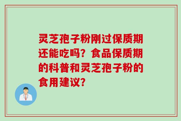灵芝孢子粉刚过保质期还能吃吗？食品保质期的科普和灵芝孢子粉的食用建议？