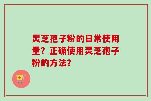 灵芝孢子粉的日常使用量？正确使用灵芝孢子粉的方法？