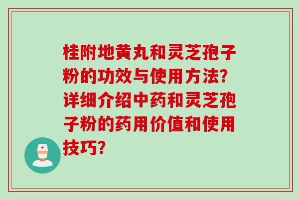 桂附地黄丸和灵芝孢子粉的功效与使用方法？详细介绍中药和灵芝孢子粉的药用价值和使用技巧？