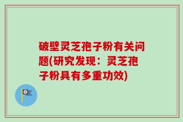 破壁灵芝孢子粉有关问题(研究发现：灵芝孢子粉具有多重功效)