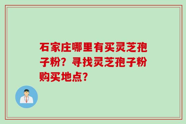 石家庄哪里有买灵芝孢子粉？寻找灵芝孢子粉购买地点？