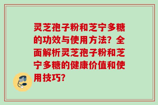 灵芝孢子粉和芝宁多糖的功效与使用方法？全面解析灵芝孢子粉和芝宁多糖的健康价值和使用技巧？