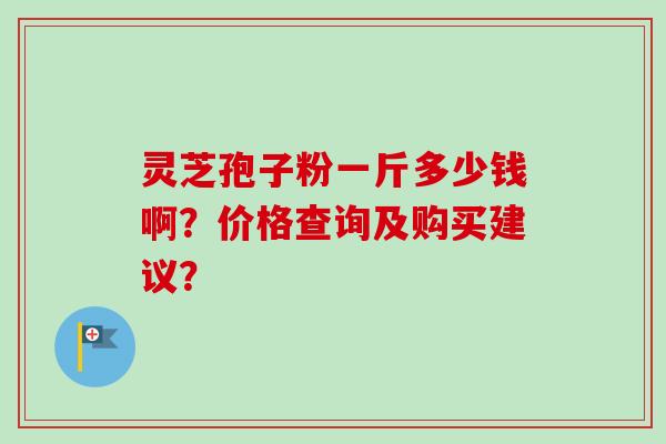 灵芝孢子粉一斤多少钱啊？价格查询及购买建议？