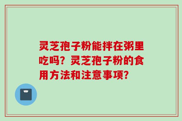 灵芝孢子粉能拌在粥里吃吗？灵芝孢子粉的食用方法和注意事项？