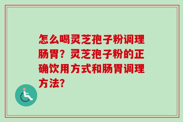 怎么喝灵芝孢子粉调理肠胃？灵芝孢子粉的正确饮用方式和肠胃调理方法？