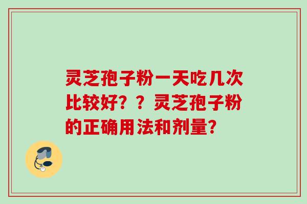 灵芝孢子粉一天吃几次比较好？？灵芝孢子粉的正确用法和剂量？