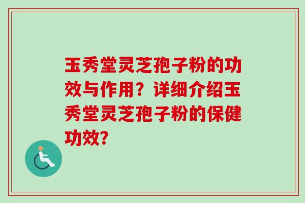 玉秀堂灵芝孢子粉的功效与作用？详细介绍玉秀堂灵芝孢子粉的保健功效？