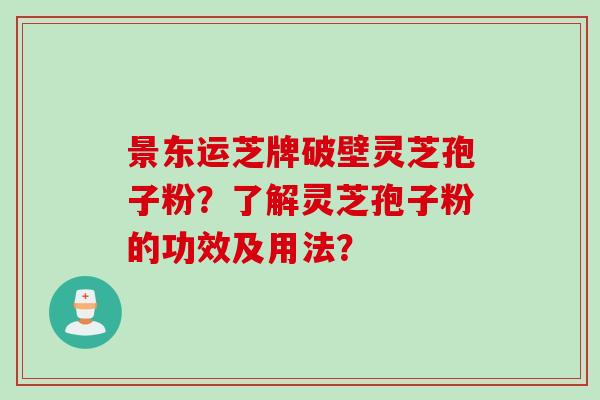 景东运芝牌破壁灵芝孢子粉？了解灵芝孢子粉的功效及用法？