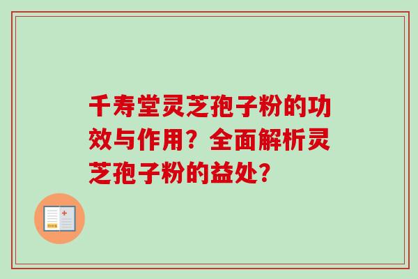千寿堂灵芝孢子粉的功效与作用？全面解析灵芝孢子粉的益处？