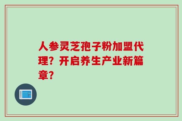 人参灵芝孢子粉加盟代理?开启养生产业新篇章? 人参灵芝孢子粉加盟代理?开启养生产业新篇章?