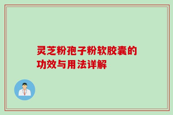 灵芝粉孢子粉软胶囊的功效与用法详解