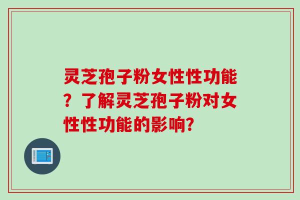 灵芝孢子粉女性性功能？了解灵芝孢子粉对女性性功能的影响？