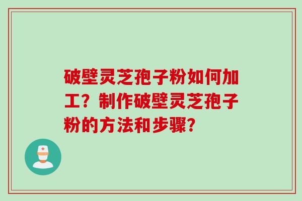 破壁灵芝孢子粉如何加工？制作破壁灵芝孢子粉的方法和步骤？