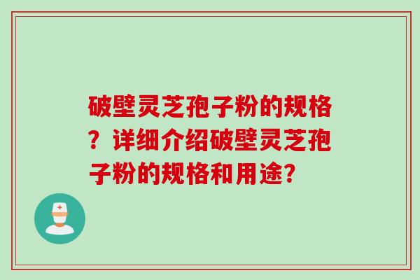 破壁灵芝孢子粉的规格？详细介绍破壁灵芝孢子粉的规格和用途？
