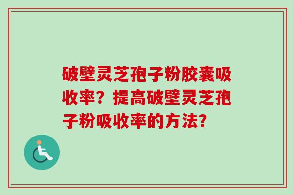 破壁灵芝孢子粉胶囊吸收率？提高破壁灵芝孢子粉吸收率的方法？