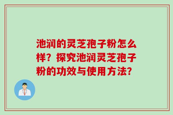 池润的灵芝孢子粉怎么样？探究池润灵芝孢子粉的功效与使用方法？