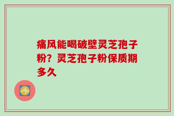 痛风能喝破壁灵芝孢子粉？灵芝孢子粉保质期多久