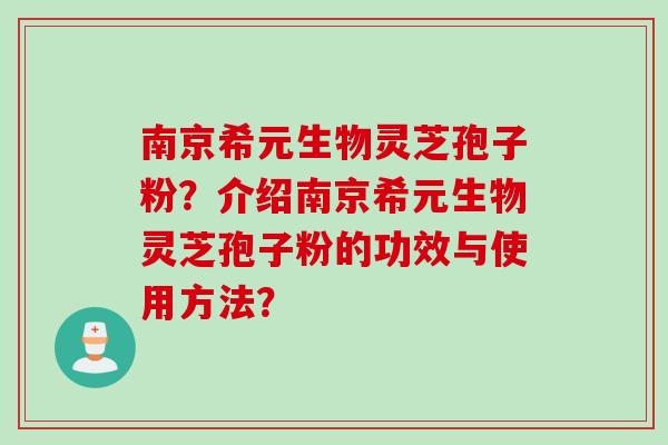 南京希元生物灵芝孢子粉？介绍南京希元生物灵芝孢子粉的功效与使用方法？