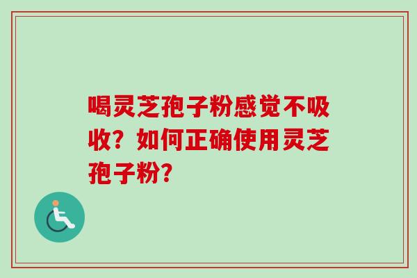 喝灵芝孢子粉感觉不吸收？如何正确使用灵芝孢子粉？